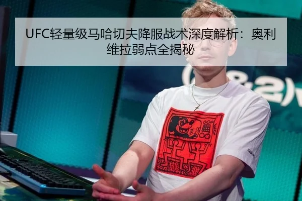 UFC轻量级马哈切夫降服战术深度解析：奥利维拉弱点全揭秘