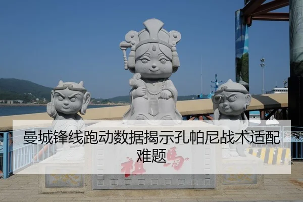 曼城锋线跑动数据揭示孔帕尼战术适配难题