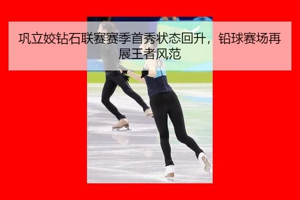巩立姣钻石联赛赛季首秀状态回升，铅球赛场再展王者风范