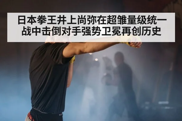 日本拳王井上尚弥在超雏量级统一战中击倒对手强势卫冕再创历史