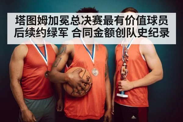 塔图姆加冕总决赛最有价值球员后续约绿军 合同金额创队史纪录