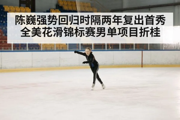 陈巍强势回归时隔两年复出首秀全美花滑锦标赛男单项目折桂