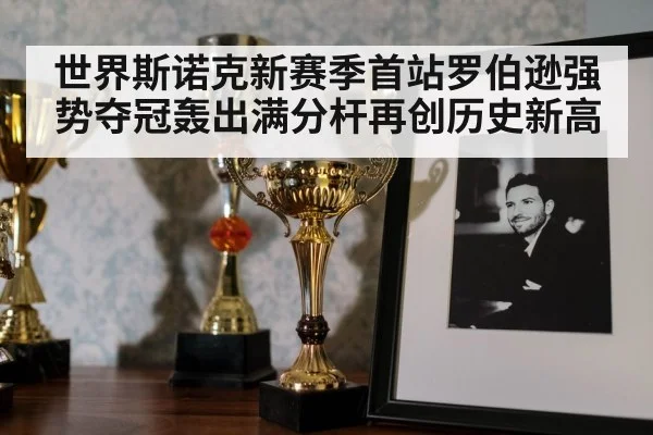 世界斯诺克新赛季首站罗伯逊强势夺冠轰出满分杆再创历史新高