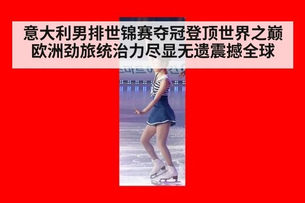 意大利男排世锦赛夺冠登顶世界之巅 欧洲劲旅统治力尽显无遗震撼全球