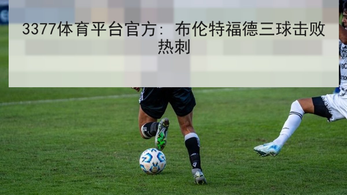 3377体育平台官方: 布伦特福德三球击败热刺 3377体育平台官方: 布伦特福德三球击败热刺
