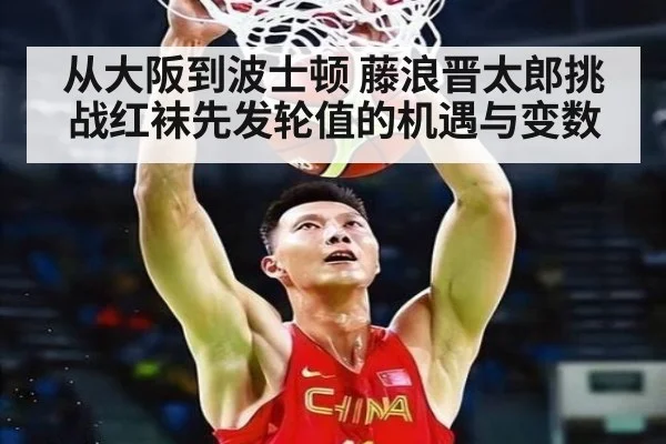 从大阪到波士顿 藤浪晋太郎挑战红袜先发轮值的机遇与变数