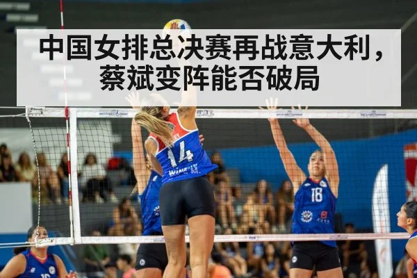中国女排总决赛再战意大利,蔡斌变阵能否破局