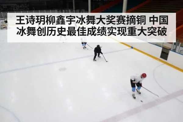 王诗玥柳鑫宇冰舞大奖赛摘铜 中国冰舞创历史最佳成绩实现重大突破