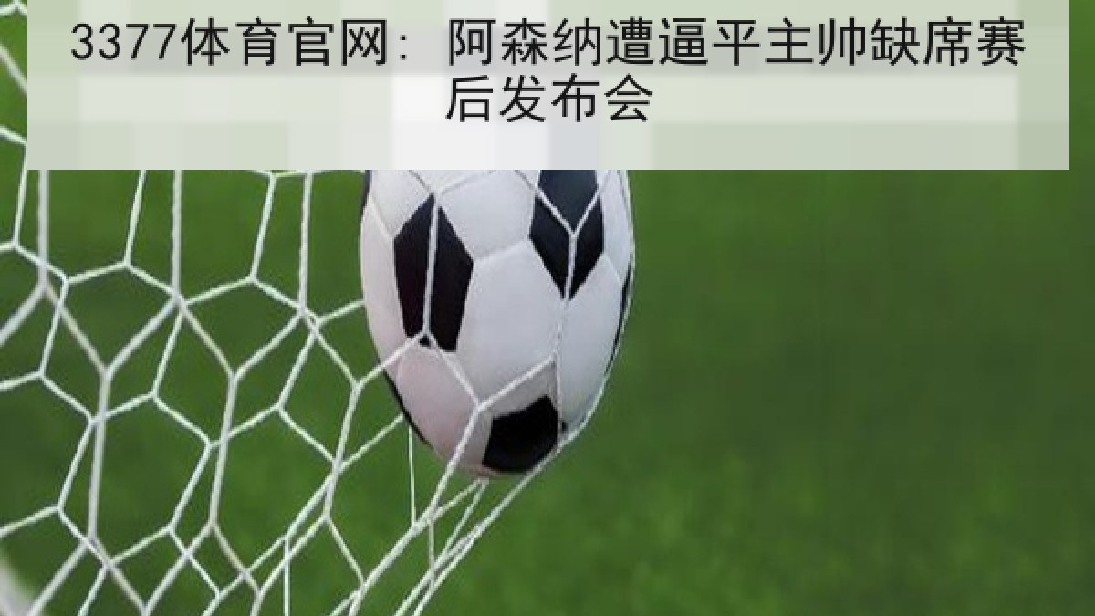 3377体育官网: 阿森纳遭逼平主帅缺席赛后发布会